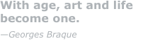 With age, art and life become one.  —Georges Braque